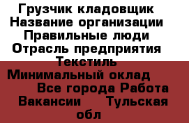 Грузчик-кладовщик › Название организации ­ Правильные люди › Отрасль предприятия ­ Текстиль › Минимальный оклад ­ 26 000 - Все города Работа » Вакансии   . Тульская обл.